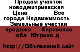 Продам участок новодмитриевская › Цена ­ 530 000 - Все города Недвижимость » Земельные участки продажа   . Кировская обл.,Югрино д.